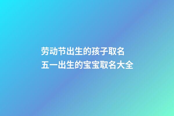 劳动节出生的孩子取名 五一出生的宝宝取名大全